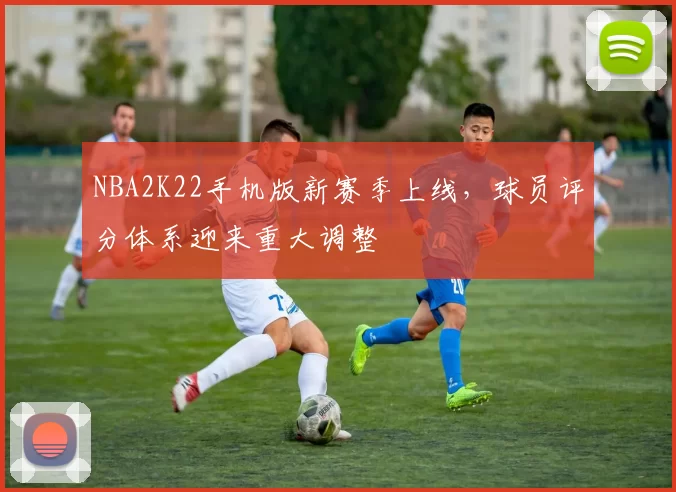 NBA2K22手机版新赛季上线，球员评分体系迎来重大调整