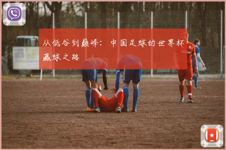 从低谷到巅峰:中国足球的世界杯赢球之路