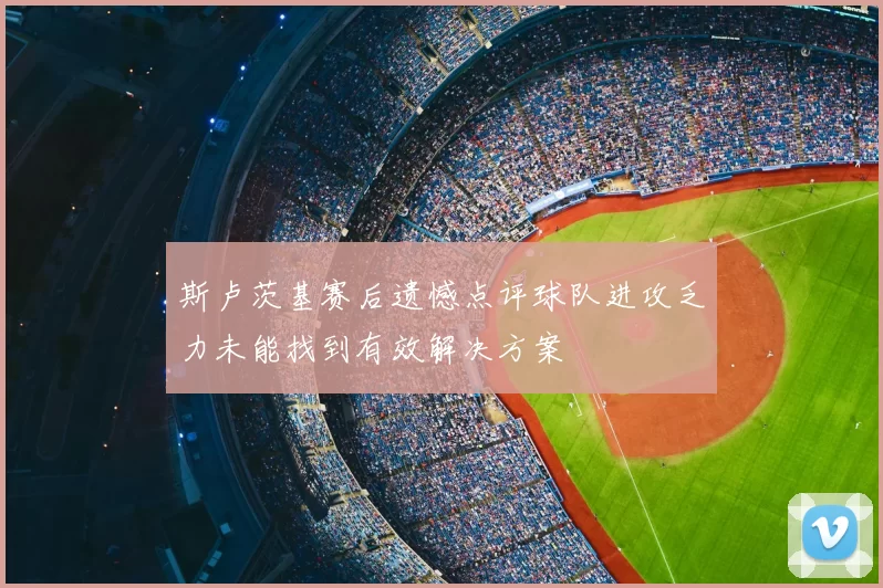 斯卢茨基赛后遗憾点评球队进攻乏力未能找到有效解决方案