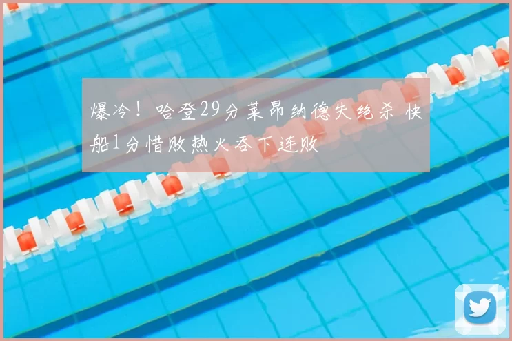 爆冷!哈登29分莱昂纳德失绝杀 快船1分惜败热火吞下连败