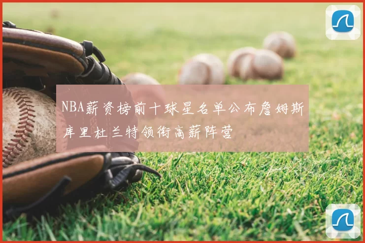 NBA薪资榜前十球星名单公布詹姆斯库里杜兰特领衔高薪阵营