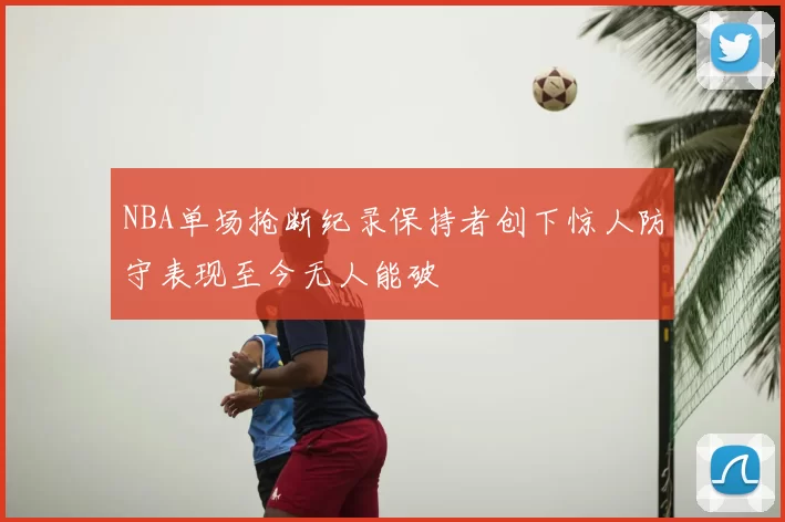 NBA单场抢断纪录保持者创下惊人防守表现至今无人能破