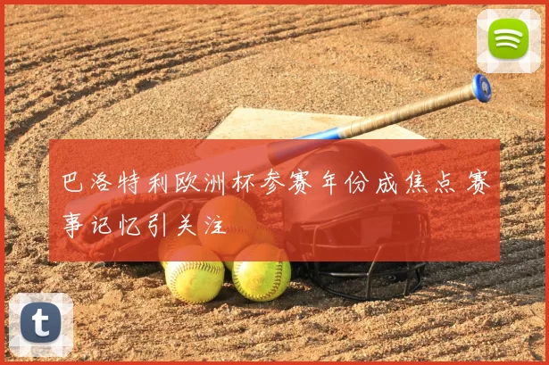 巴洛特利欧洲杯参赛年份成焦点 赛事记忆引关注