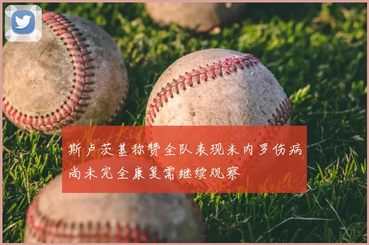 斯卢茨基称赞全队表现米内罗伤病尚未完全康复需继续观察