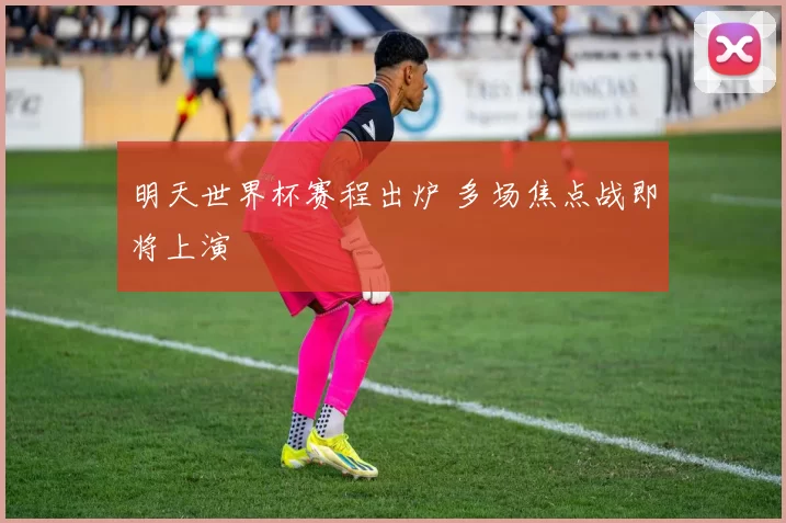 明天世界杯赛程出炉 多场焦点战即将上演
