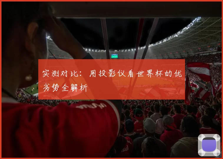 实测对比：用投影仪看世界杯的优劣势全解析