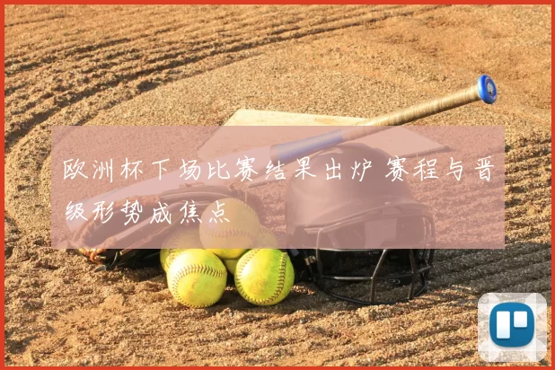 欧洲杯下场比赛结果出炉 赛程与晋级形势成焦点