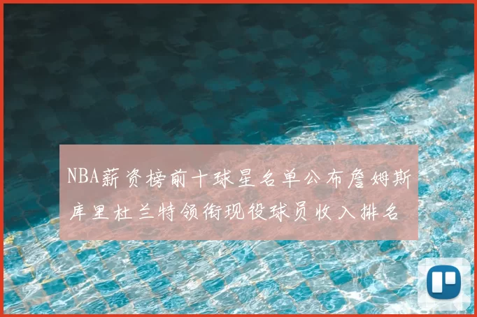 NBA薪资榜前十球星名单公布詹姆斯库里杜兰特领衔现役球员收入排名