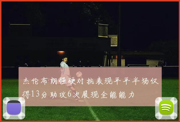 杰伦布朗强硬对抗表现平平半场仅得13分助攻6次展现全能能力