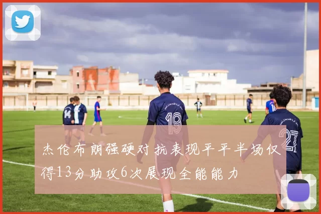 杰伦布朗强硬对抗表现平平半场仅得13分助攻6次展现全能能力