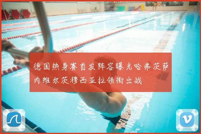 德国热身赛首发阵容曝光哈弗茨萨内维尔茨穆西亚拉领衔出战