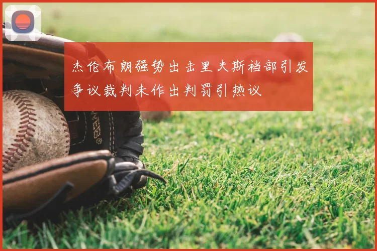 杰伦布朗强势出击里夫斯裆部引发争议裁判未作出判罚引热议