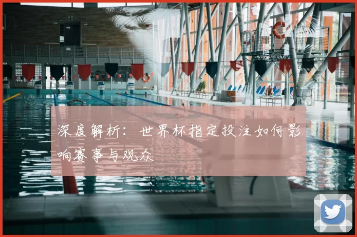 深度解析:世界杯指定投注如何影响赛事与观众