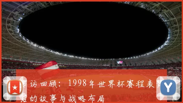 专访回顾：1998年世界杯赛程表背后的故事与战略布局