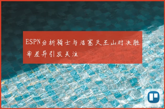 ESPN分析骑士与活塞天王山对决胜率差异引发关注