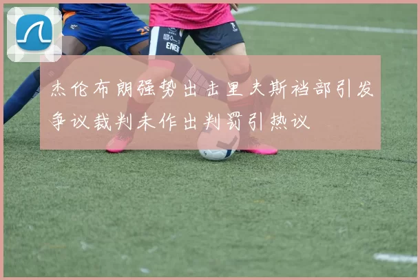 杰伦布朗强势出击里夫斯裆部引发争议裁判未作出判罚引热议