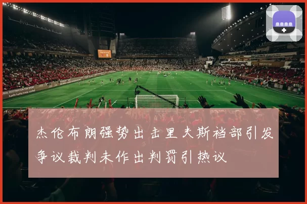 杰伦布朗强势出击里夫斯裆部引发争议裁判未作出判罚引热议