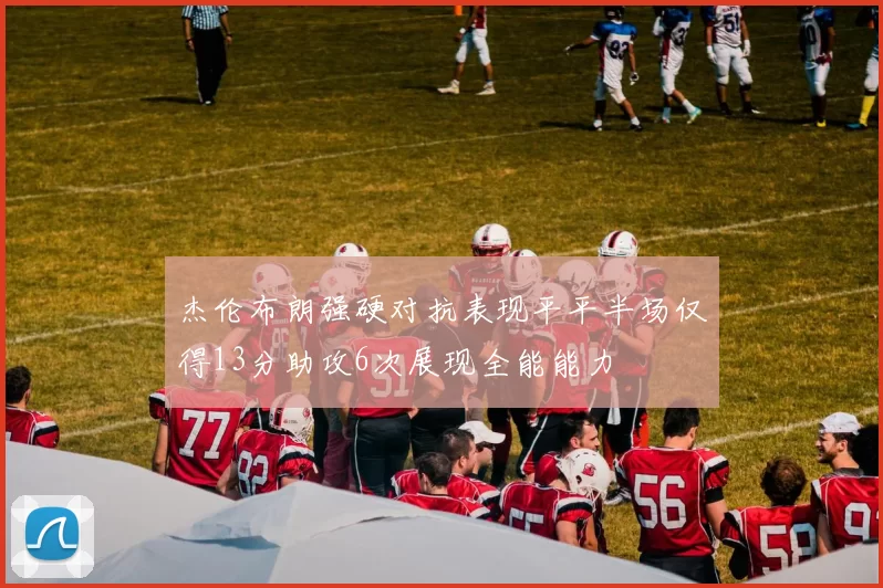杰伦布朗强硬对抗表现平平半场仅得13分助攻6次展现全能能力