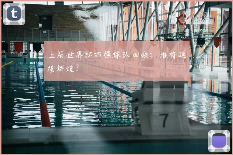 上届世界杯四强球队回顾:谁将延续辉煌?