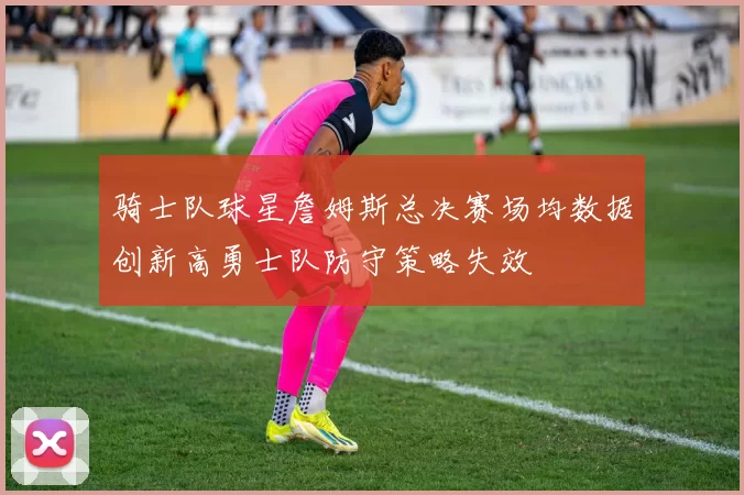骑士队球星詹姆斯总决赛场均数据创新高勇士队防守策略失效