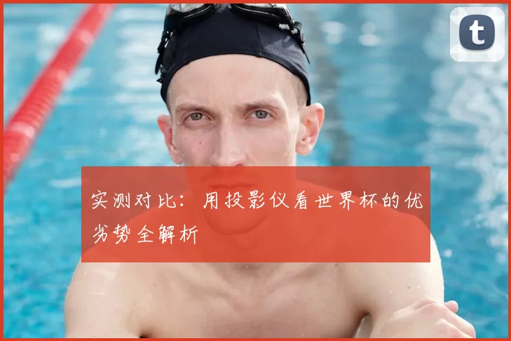 实测对比:用投影仪看世界杯的优劣势全解析