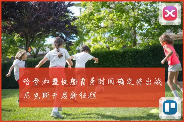 哈登加盟快船首秀时间确定将出战尼克斯开启新征程