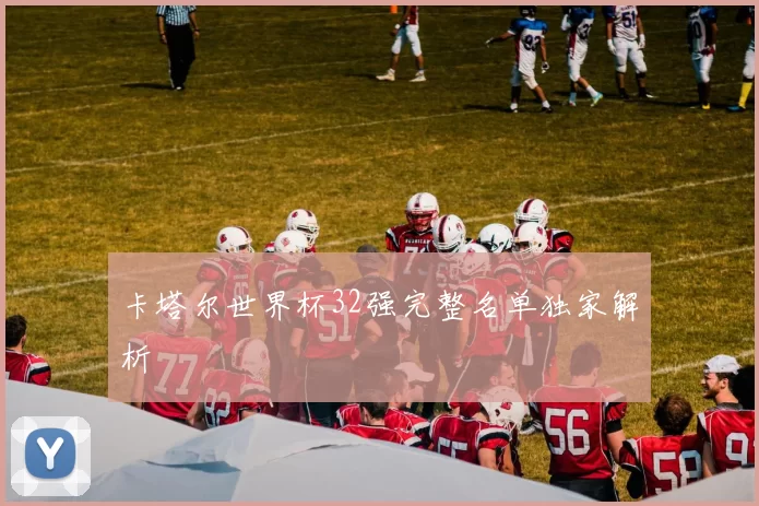 卡塔尔世界杯32强完整名单独家解析