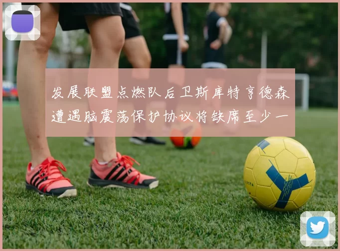 发展联盟点燃队后卫斯库特亨德森遭遇脑震荡保护协议将缺席至少一周