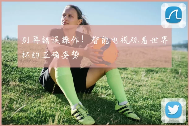 别再错误操作！智能电视观看世界杯的正确姿势