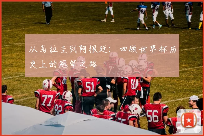 从乌拉圭到阿根廷：回顾世界杯历史上的冠军之路