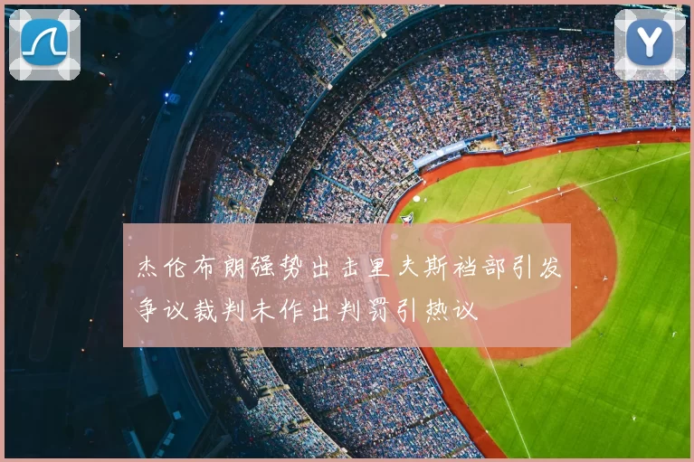 杰伦布朗强势出击里夫斯裆部引发争议裁判未作出判罚引热议