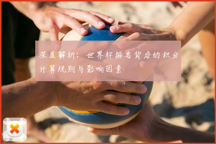 深度解析:世界杯排名背后的积分计算规则与影响因素