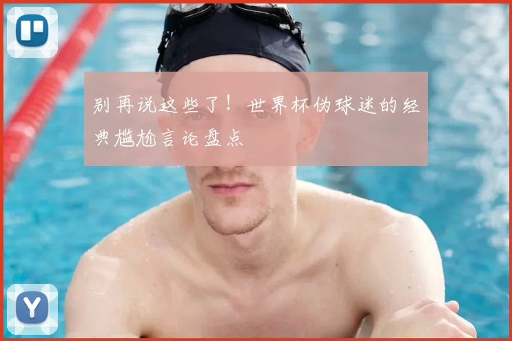 别再说这些了！世界杯伪球迷的经典尴尬言论盘点