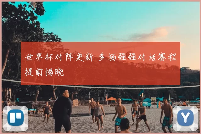 世界杯对阵更新 多场强强对话赛程提前揭晓