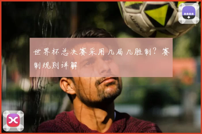世界杯总决赛采用几局几胜制?赛制规则详解