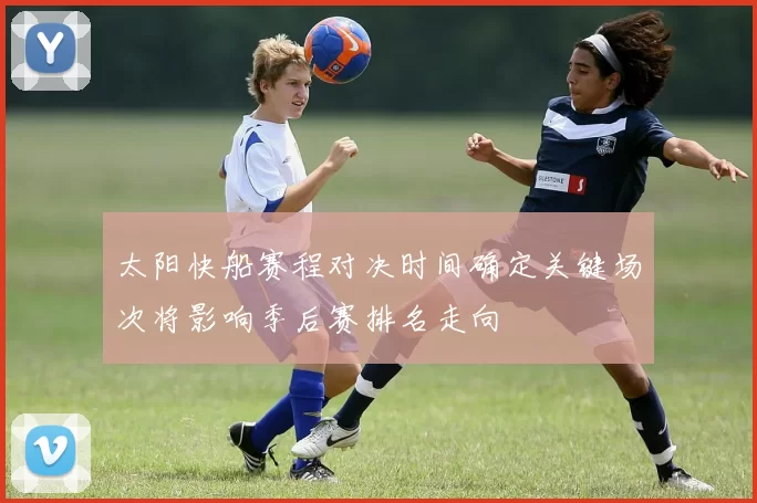 太阳快船赛程对决时间确定关键场次将影响季后赛排名走向