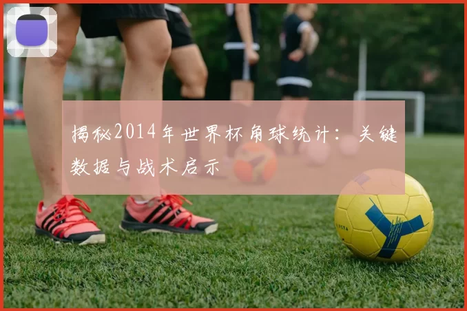 揭秘2014年世界杯角球统计：关键数据与战术启示
