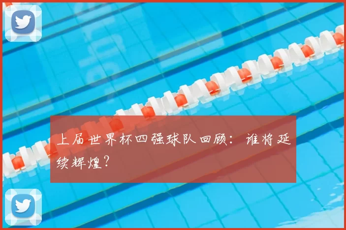 上届世界杯四强球队回顾：谁将延续辉煌？