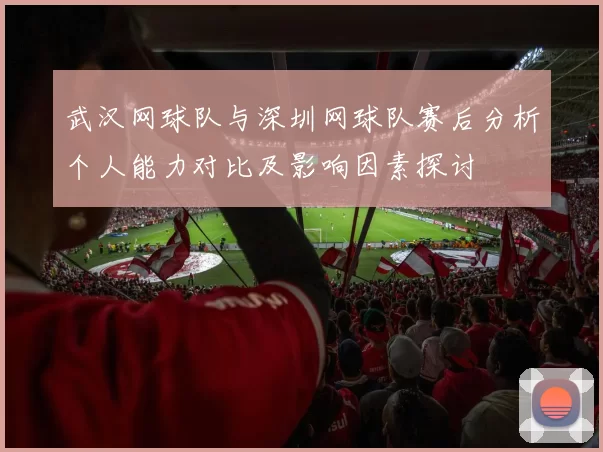 武汉网球队与深圳网球队赛后分析个人能力对比及影响因素探讨