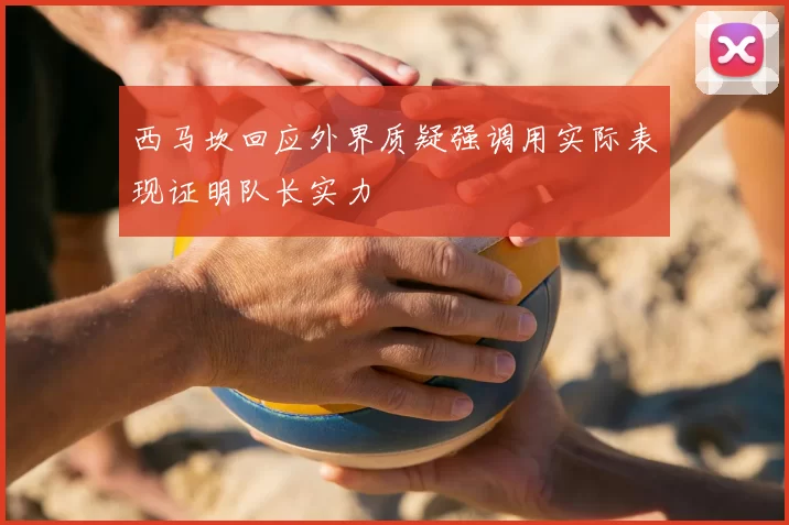 西马坎回应外界质疑强调用实际表现证明队长实力