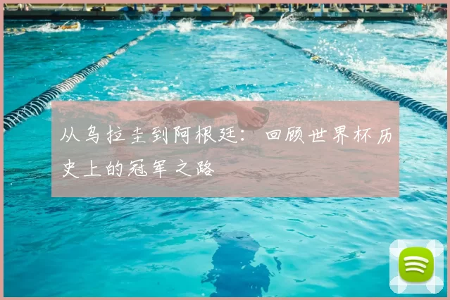 从乌拉圭到阿根廷：回顾世界杯历史上的冠军之路