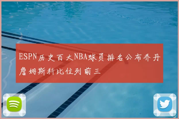 ESPN历史百大NBA球员排名公布乔丹詹姆斯科比位列前三