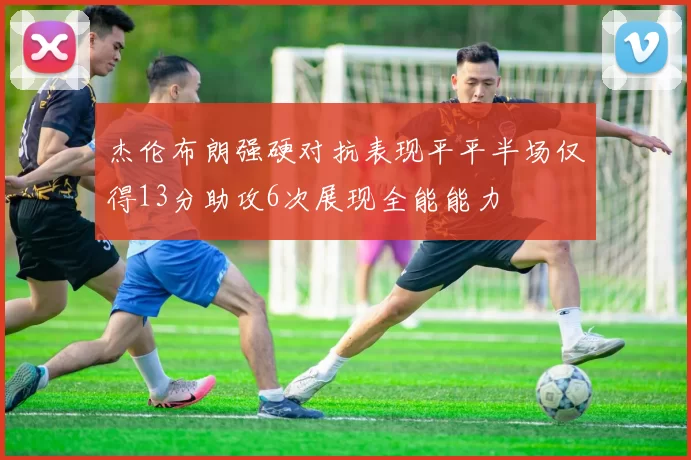 杰伦布朗强硬对抗表现平平半场仅得13分助攻6次展现全能能力