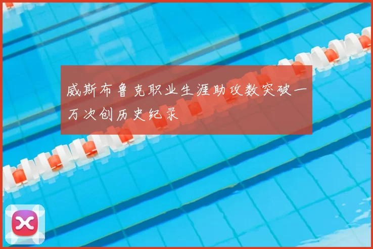 威斯布鲁克职业生涯助攻数突破一万次创历史纪录