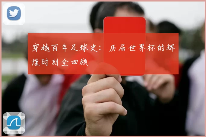 穿越百年足球史:历届世界杯的辉煌时刻全回顾