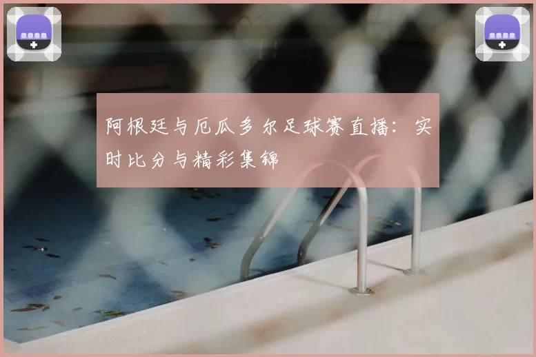 阿根廷与厄瓜多尔足球赛直播：实时比分与精彩集锦