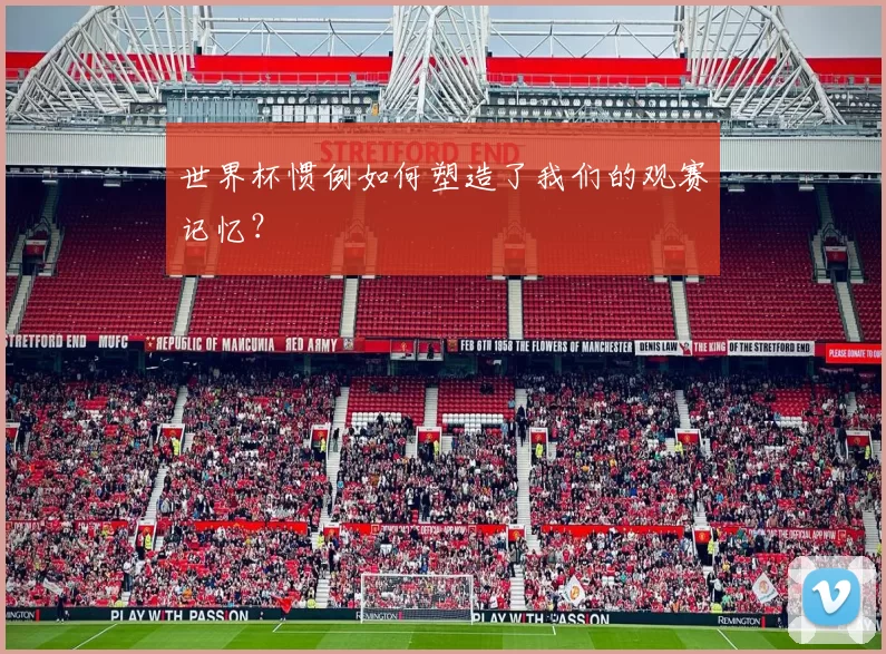 世界杯惯例如何塑造了我们的观赛记忆?