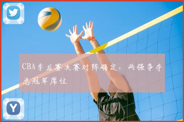 CBA季后赛决赛对阵确定，两强争夺总冠军席位