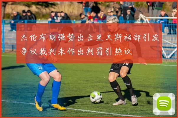 杰伦布朗强势出击里夫斯裆部引发争议裁判未作出判罚引热议