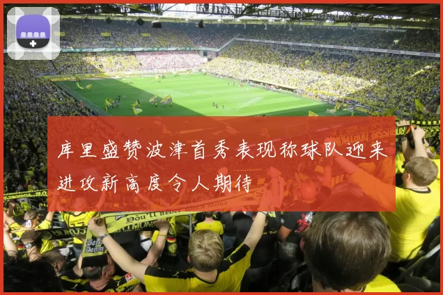 库里盛赞波津首秀表现称球队迎来进攻新高度令人期待